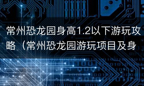 常州恐龙园身高1.2以下游玩攻略（常州恐龙园游玩项目及身高要求）