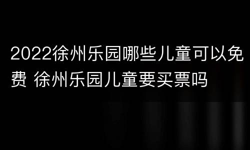 2022徐州乐园哪些儿童可以免费 徐州乐园儿童要买票吗
