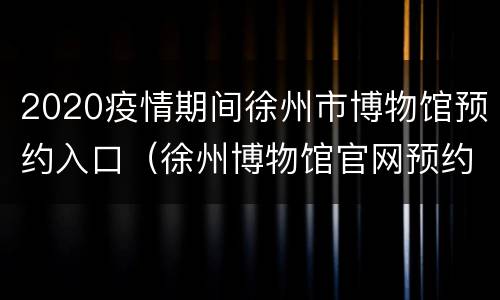 2020疫情期间徐州市博物馆预约入口（徐州博物馆官网预约）