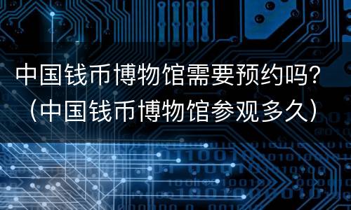 中国钱币博物馆需要预约吗？（中国钱币博物馆参观多久）