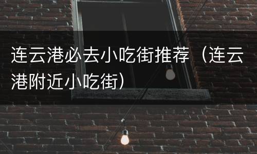 连云港必去小吃街推荐（连云港附近小吃街）