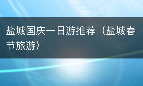 盐城国庆一日游推荐（盐城春节旅游）