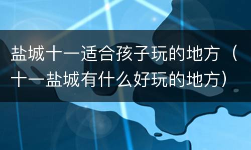 盐城十一适合孩子玩的地方（十一盐城有什么好玩的地方）