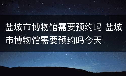 盐城市博物馆需要预约吗 盐城市博物馆需要预约吗今天