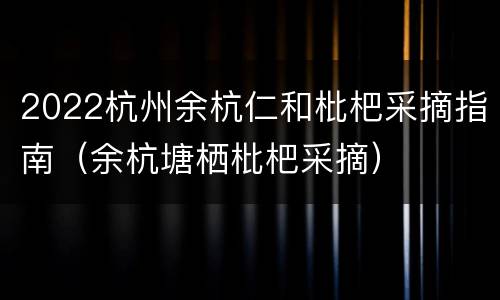 2022杭州余杭仁和枇杷采摘指南（余杭塘栖枇杷采摘）