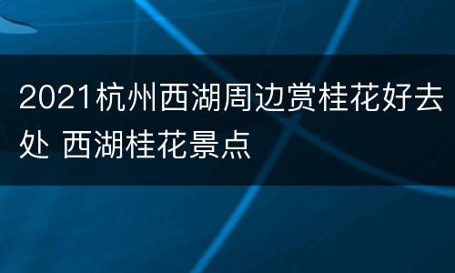 2021杭州西湖周边赏桂花好去处 西湖桂花景点