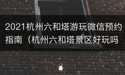 2021杭州六和塔游玩微信预约指南（杭州六和塔景区好玩吗）