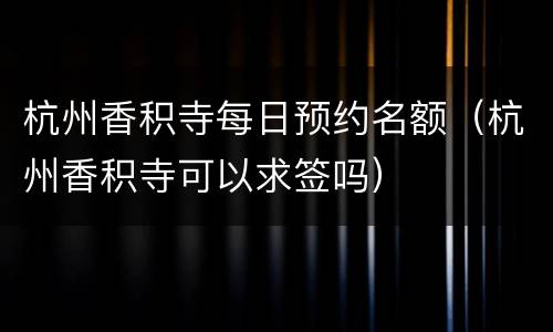 杭州香积寺每日预约名额（杭州香积寺可以求签吗）