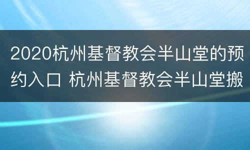 2020杭州基督教会半山堂的预约入口 杭州基督教会半山堂搬迁新址