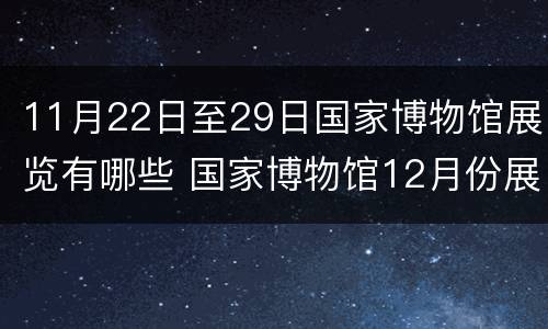 11月22日至29日国家博物馆展览有哪些 国家博物馆12月份展览