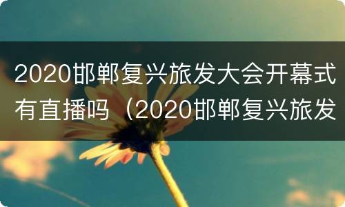 2020邯郸复兴旅发大会开幕式有直播吗（2020邯郸复兴旅发大会开幕式有直播吗现在）
