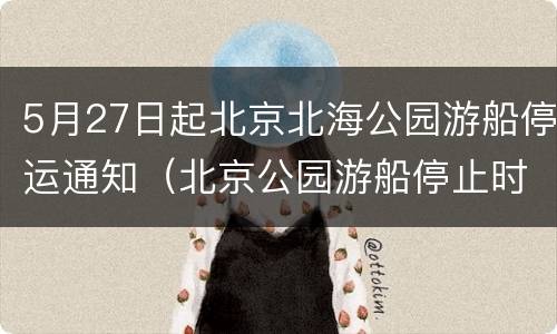 5月27日起北京北海公园游船停运通知（北京公园游船停止时间）