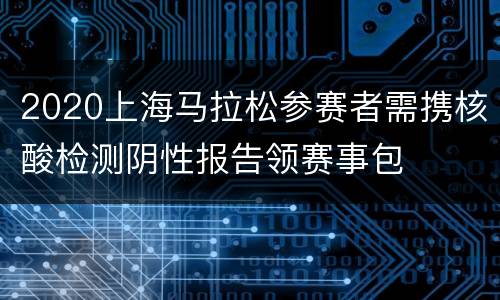 2020上海马拉松参赛者需携核酸检测阴性报告领赛事包