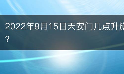 2022年8月15日天安门几点升旗?