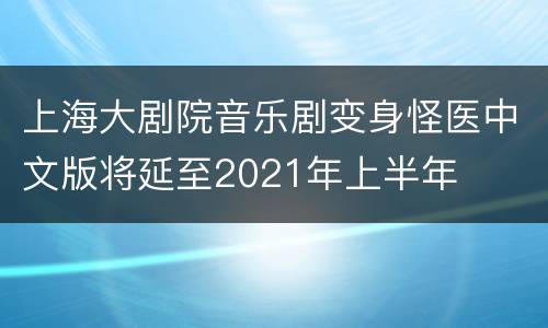 上海大剧院音乐剧变身怪医中文版将延至2021年上半年