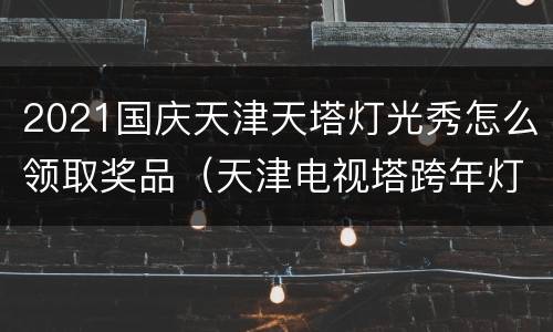 2021国庆天津天塔灯光秀怎么领取奖品（天津电视塔跨年灯光秀）