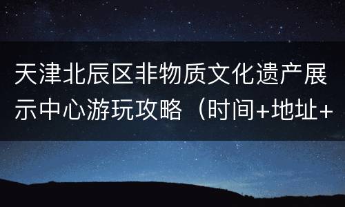 天津北辰区非物质文化遗产展示中心游玩攻略（时间+地址+公交）