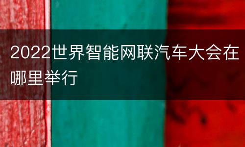 2022世界智能网联汽车大会在哪里举行