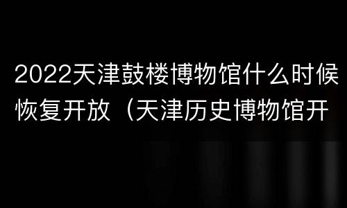 2022天津鼓楼博物馆什么时候恢复开放（天津历史博物馆开放时间）