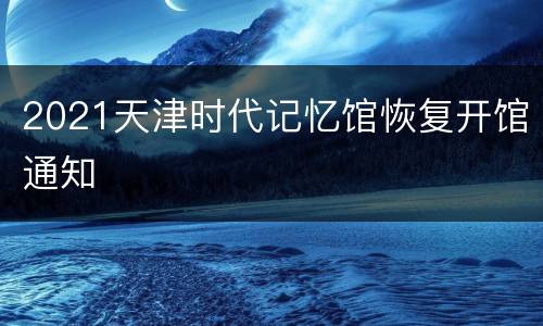 2021天津时代记忆馆恢复开馆通知