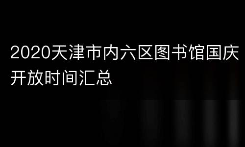 2020天津市内六区图书馆国庆开放时间汇总