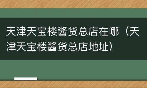 天津天宝楼酱货总店在哪（天津天宝楼酱货总店地址）
