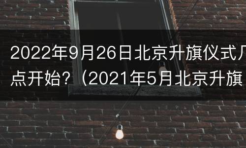 2022年9月26日北京升旗仪式几点开始?（2021年5月北京升旗仪式是几点开始）