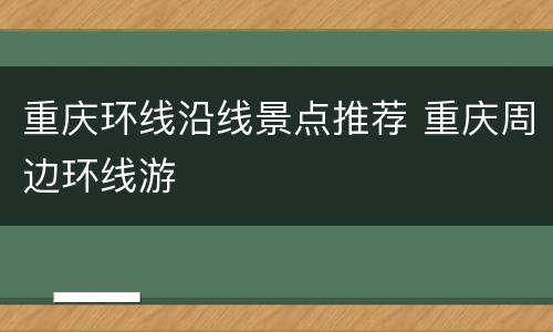 重庆环线沿线景点推荐 重庆周边环线游