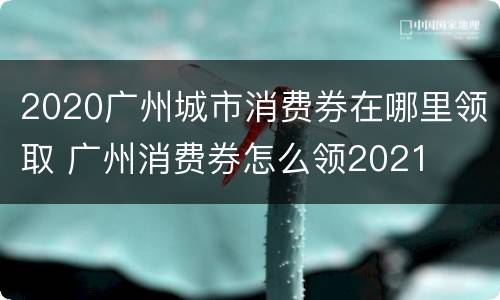 2020广州城市消费券在哪里领取 广州消费券怎么领2021