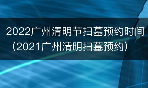 2022广州清明节扫墓预约时间（2021广州清明扫墓预约）