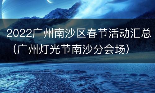 2022广州南沙区春节活动汇总（广州灯光节南沙分会场）
