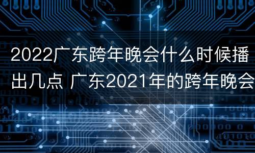 2022广东跨年晚会什么时候播出几点 广东2021年的跨年晚会在哪里