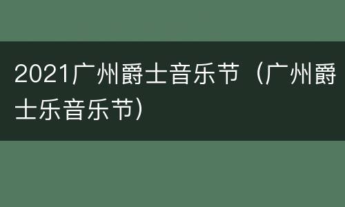 2021广州爵士音乐节（广州爵士乐音乐节）