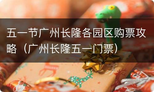 五一节广州长隆各园区购票攻略（广州长隆五一门票）