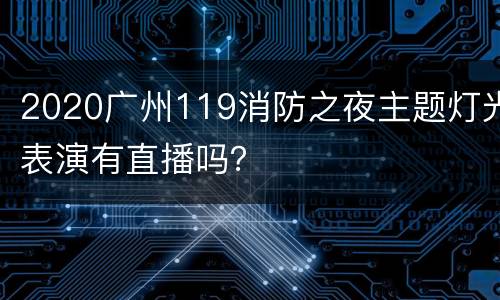 2020广州119消防之夜主题灯光表演有直播吗？