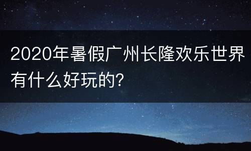2020年暑假广州长隆欢乐世界有什么好玩的？