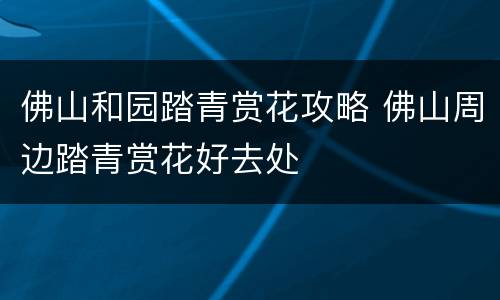 佛山和园踏青赏花攻略 佛山周边踏青赏花好去处
