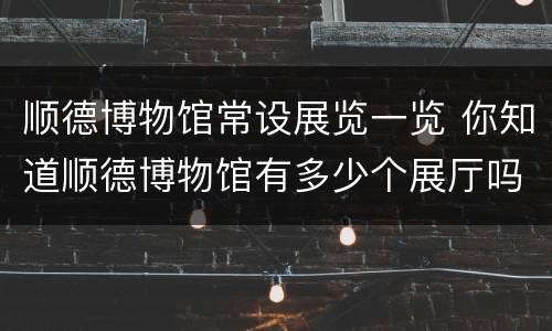 顺德博物馆常设展览一览 你知道顺德博物馆有多少个展厅吗