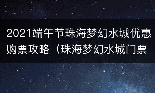 2021端午节珠海梦幻水城优惠购票攻略（珠海梦幻水城门票优惠）
