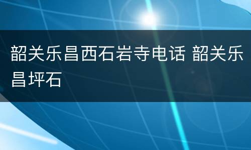 韶关乐昌西石岩寺电话 韶关乐昌坪石