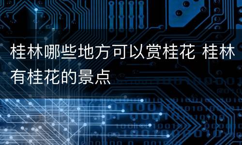 桂林哪些地方可以赏桂花 桂林有桂花的景点