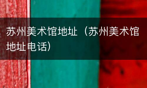苏州美术馆地址（苏州美术馆地址电话）