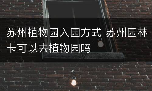 苏州植物园入园方式 苏州园林卡可以去植物园吗