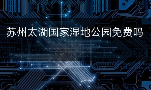 苏州太湖国家湿地公园免费吗