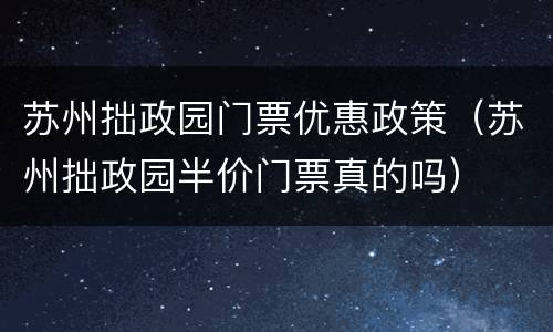 苏州拙政园门票优惠政策（苏州拙政园半价门票真的吗）