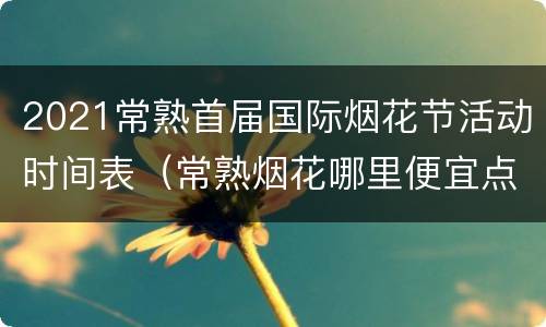 2021常熟首届国际烟花节活动时间表（常熟烟花哪里便宜点）