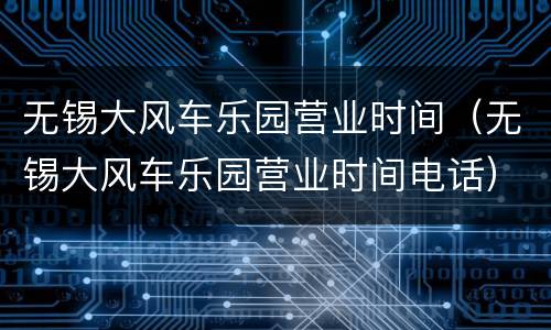 无锡大风车乐园营业时间（无锡大风车乐园营业时间电话）