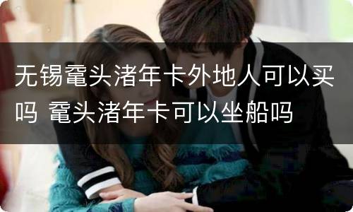 无锡鼋头渚年卡外地人可以买吗 鼋头渚年卡可以坐船吗