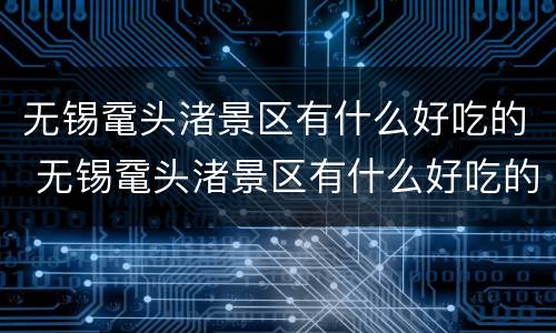 无锡鼋头渚景区有什么好吃的 无锡鼋头渚景区有什么好吃的饭店