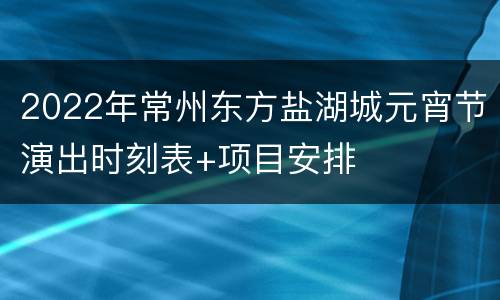 2022年常州东方盐湖城元宵节演出时刻表+项目安排